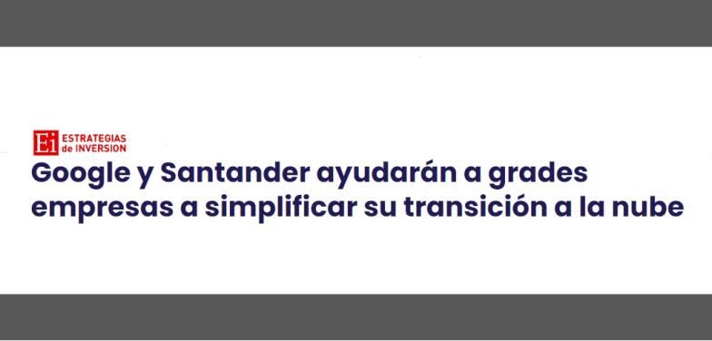 Google y Santander ayudarán a grades empresas a simplificar su transición a la nube