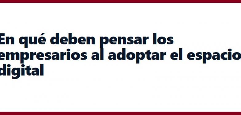 En qué deben pensar los empresarios al adoptar el espacio digital